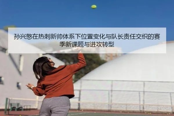 孙兴慜在热刺新帅体系下位置变化与队长责任交织的赛季新课题与进攻转型
