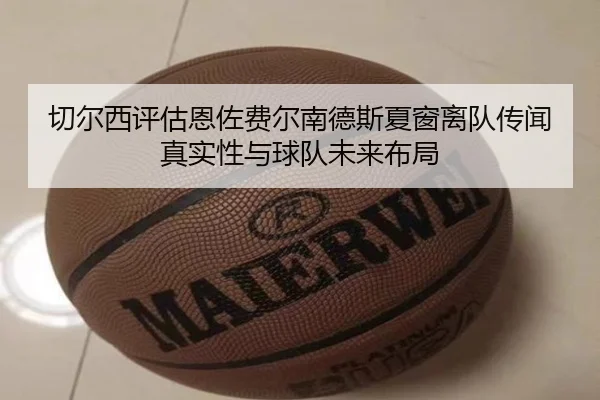 切尔西评估恩佐费尔南德斯夏窗离队传闻真实性与球队未来布局
