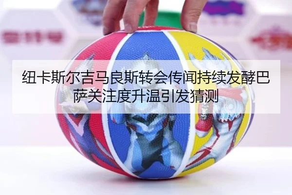 纽卡斯尔吉马良斯转会传闻持续发酵巴萨关注度升温引发猜测