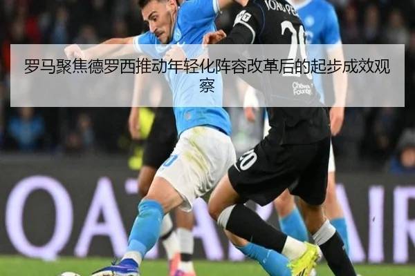 罗马聚焦德罗西推动年轻化阵容改革后的起步成效观察