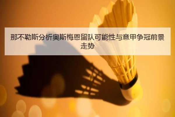 那不勒斯分析奥斯梅恩留队可能性与意甲争冠前景走势