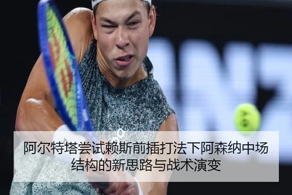 阿尔特塔尝试赖斯前插打法下阿森纳中场结构的新思路与战术演变