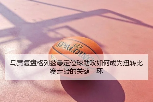 马竞复盘格列兹曼定位球助攻如何成为扭转比赛走势的关键一环 | kaiyun
