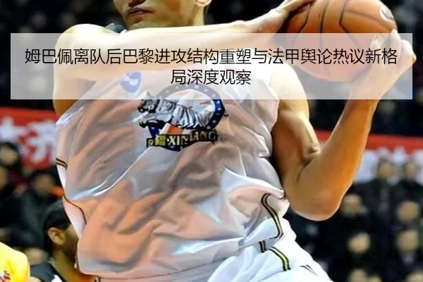 姆巴佩离队后巴黎进攻结构重塑与法甲舆论热议新格局深度观察