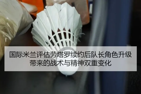 国际米兰评估劳塔罗续约后队长角色升级带来的战术与精神双重变化