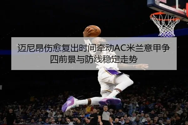 迈尼昂伤愈复出时间牵动AC米兰意甲争四前景与防线稳定走势