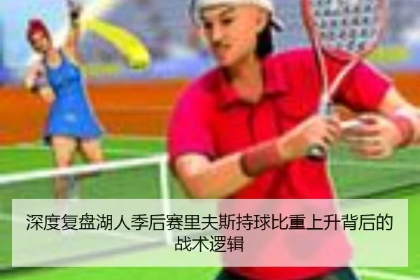 深度复盘湖人季后赛里夫斯持球比重上升背后的战术逻辑