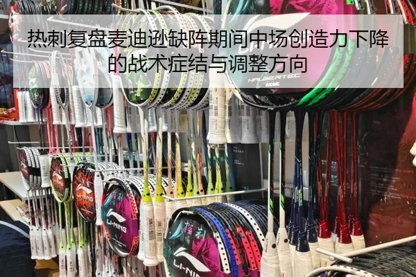 热刺复盘麦迪逊缺阵期间中场创造力下降的战术症结与调整方向