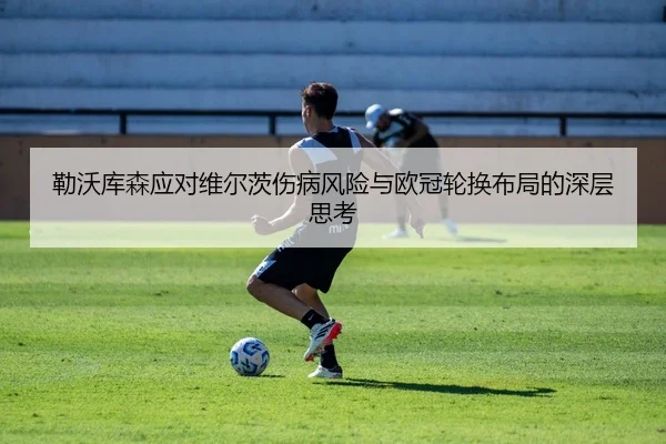 勒沃库森应对维尔茨伤病风险与欧冠轮换布局的深层思考