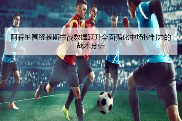 阿森纳围绕赖斯拦截数据跃升全面强化中场控制力的战术分析