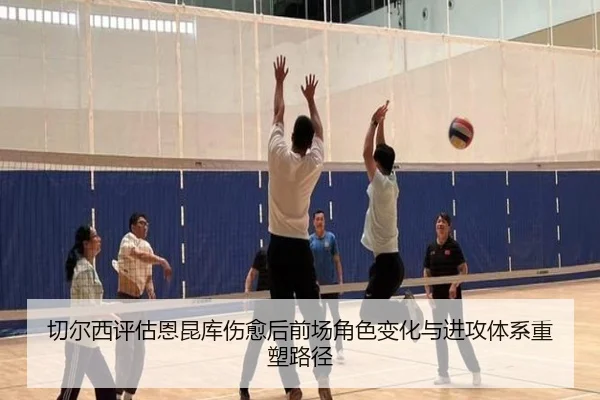 切尔西评估恩昆库伤愈后前场角色变化与进攻体系重塑路径