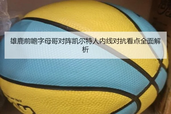 雄鹿前瞻字母哥对阵凯尔特人内线对抗看点全面解析