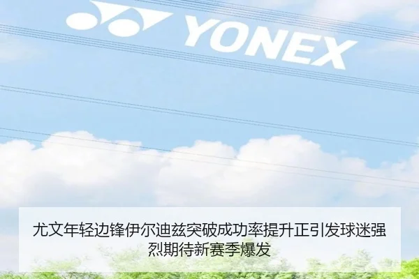 尤文年轻边锋伊尔迪兹突破成功率提升正引发球迷强烈期待新赛季爆发
