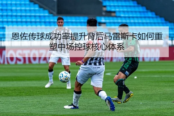 恩佐传球成功率提升背后马雷斯卡如何重塑中场控球核心体系