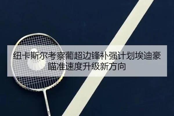 纽卡斯尔考察葡超边锋补强计划埃迪豪瞄准速度升级新方向